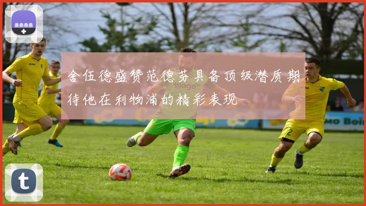 舍伍德盛赞范德芬具备顶级潜质期待他在利物浦的精彩表现