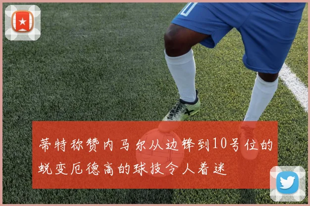 蒂特称赞内马尔从边锋到10号位的蜕变厄德高的球技令人着迷
