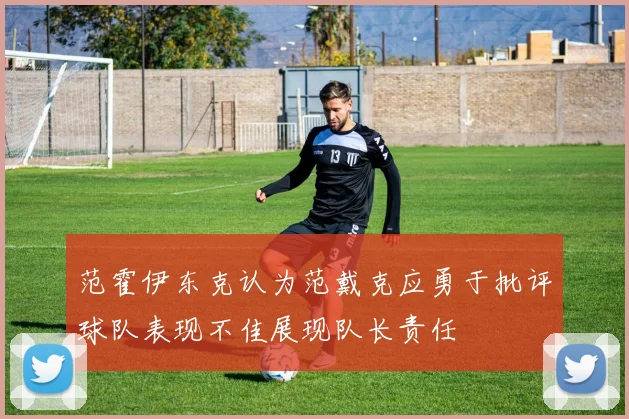 范霍伊东克认为范戴克应勇于批评球队表现不佳展现队长责任