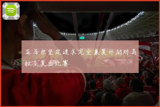 亚马尔坚定追求完全康复计划对乌拉圭复出比赛