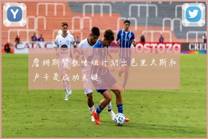 詹姆斯赞教练组计划出色里夫斯和卢卡是成功关键