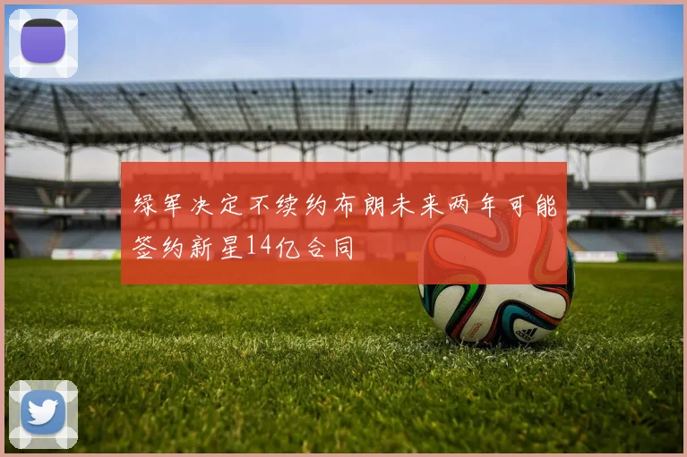 绿军决定不续约布朗未来两年可能签约新星14亿合同