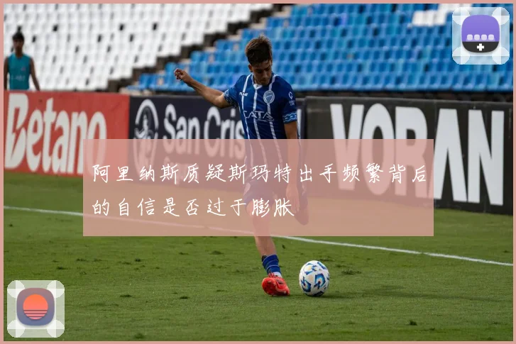 阿里纳斯质疑斯玛特出手频繁背后的自信是否过于膨胀