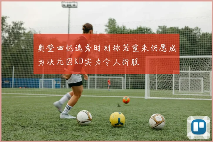 奥登回忆选秀时刻称若重来仍愿成为状元因KD实力令人折服