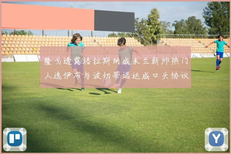 隆戈透露格拉斯纳成米兰新帅热门人选伊布与波切蒂诺达成口头协议