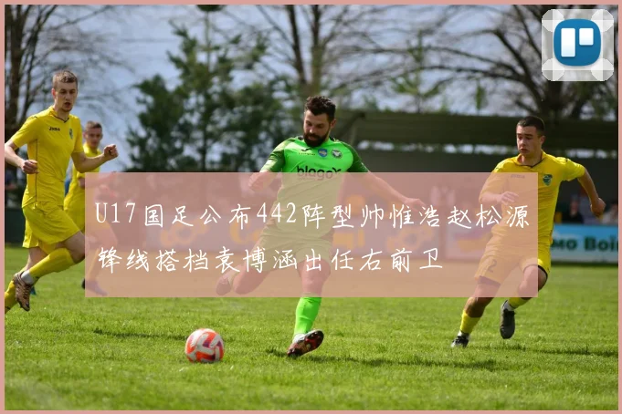 U17国足公布442阵型帅惟浩赵松源锋线搭档袁博涵出任右前卫