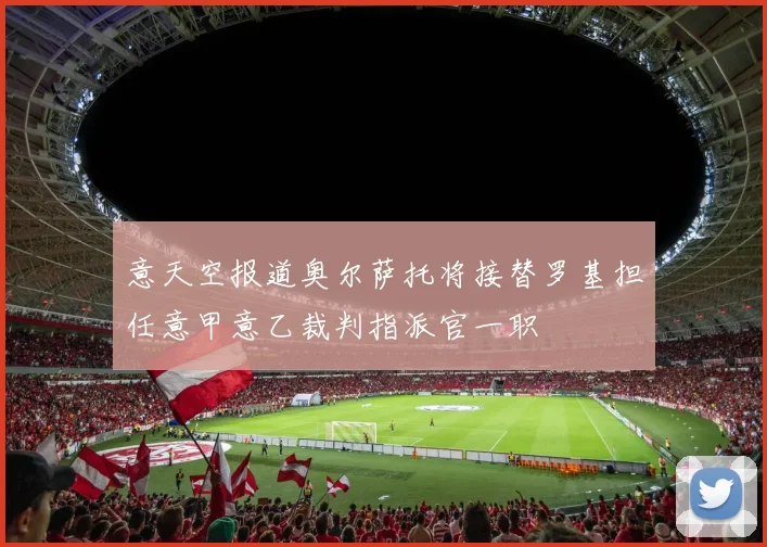 意天空报道奥尔萨托将接替罗基担任意甲意乙裁判指派官一职