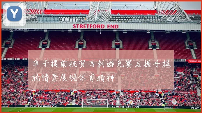 华子提前祝贺马刺避免赛后握手尴尬情景展现体育精神