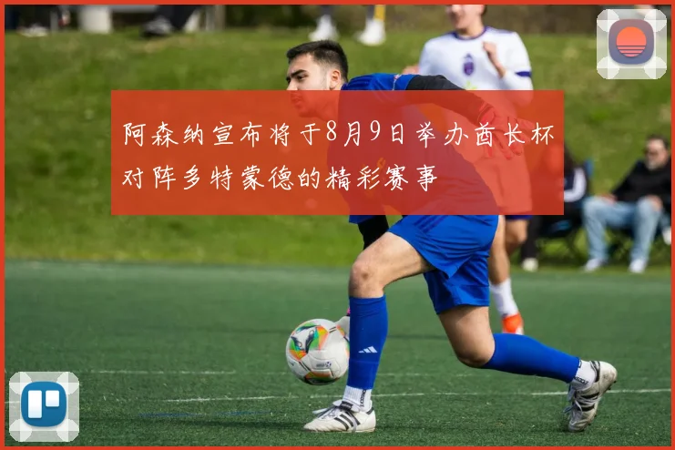 阿森纳宣布将于8月9日举办酋长杯对阵多特蒙德的精彩赛事