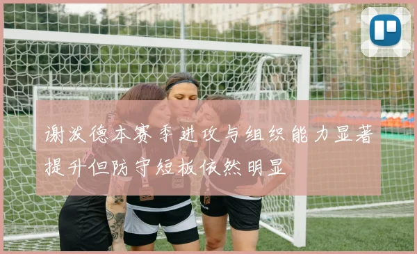 谢泼德本赛季进攻与组织能力显著提升但防守短板依然明显
