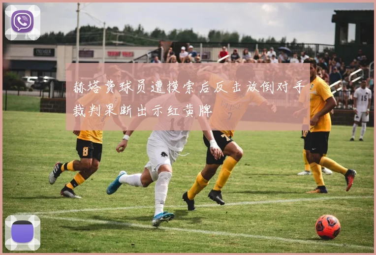 赫塔费球员遭摸索后反击放倒对手裁判果断出示红黄牌
