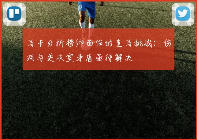 马卡分析穆帅面临的皇马挑战：伤病与更衣室矛盾亟待解决