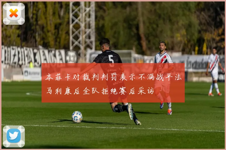 本菲卡对裁判判罚表示不满战平法马利康后全队拒绝赛后采访