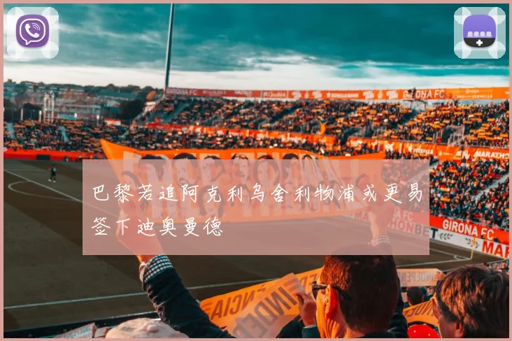 巴黎若追阿克利乌舍利物浦或更易签下迪奥曼德