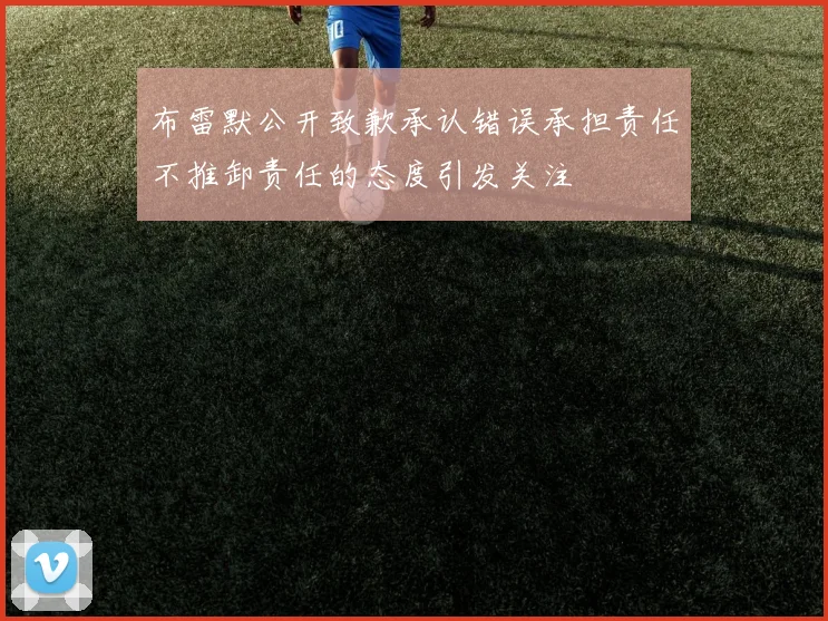 布雷默公开致歉承认错误承担责任不推卸责任的态度引发关注