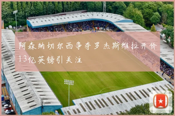 阿森纳切尔西争夺罗杰斯维拉开价13亿英镑引关注