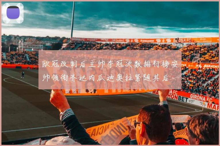 欧冠改制后主帅夺冠次数排行榜安帅领衔齐达内瓜迪奥拉紧随其后