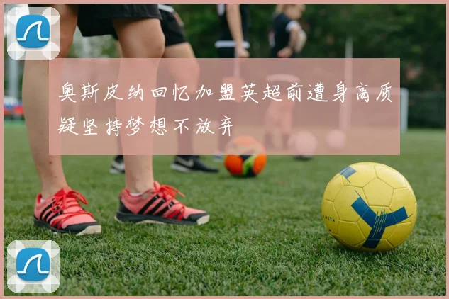 奥斯皮纳回忆加盟英超前遭身高质疑坚持梦想不放弃
