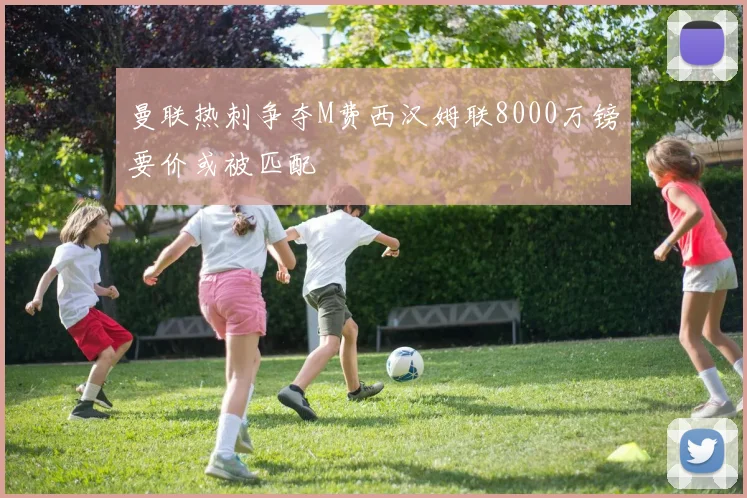 曼联热刺争夺M费西汉姆联8000万镑要价或被匹配