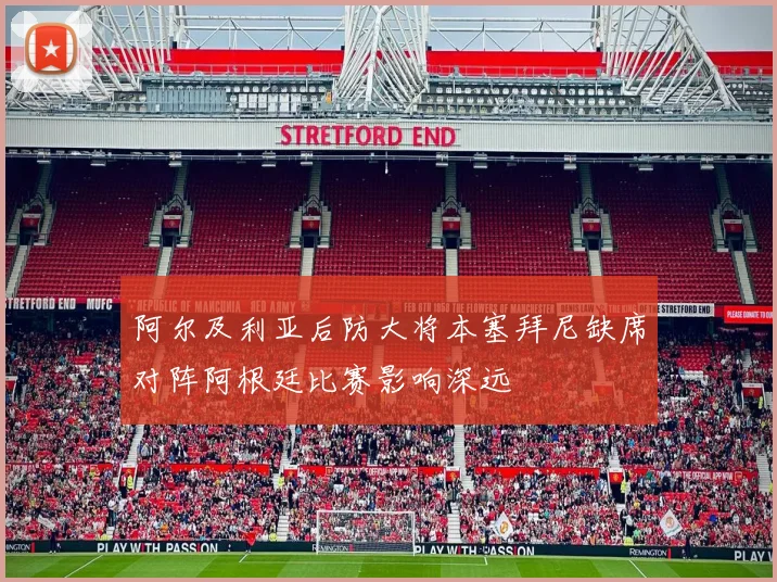 阿尔及利亚后防大将本塞拜尼缺席对阵阿根廷比赛影响深远