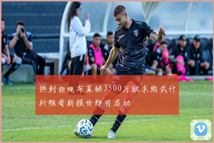 热刺拒绝布莱顿3500万欧求购武什科维奇新报价即将启动