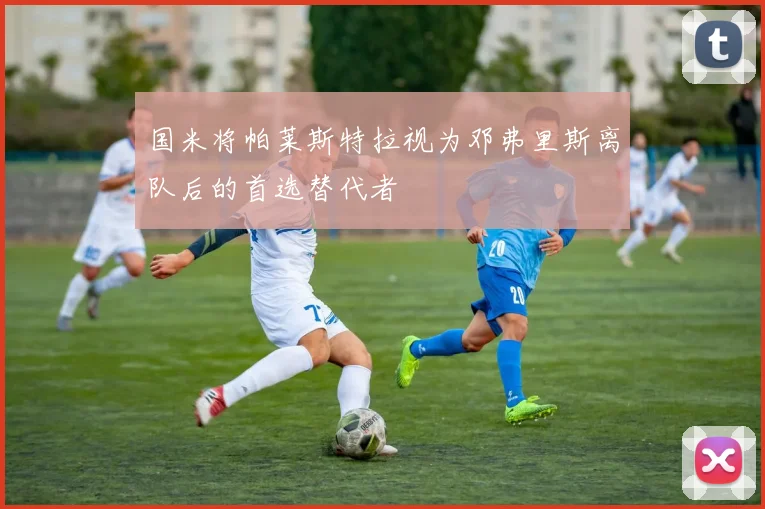 国米将帕莱斯特拉视为邓弗里斯离队后的首选替代者
