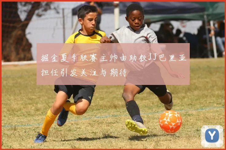 掘金夏季联赛主帅由助教JJ巴里亚担任引发关注与期待