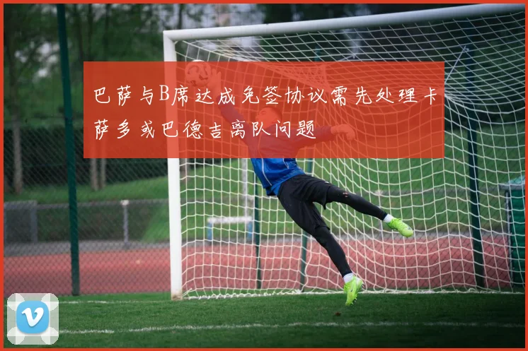 巴萨与B席达成免签协议需先处理卡萨多或巴德吉离队问题