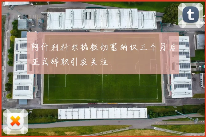 阿什利科尔执教切塞纳仅三个月后正式辞职引发关注