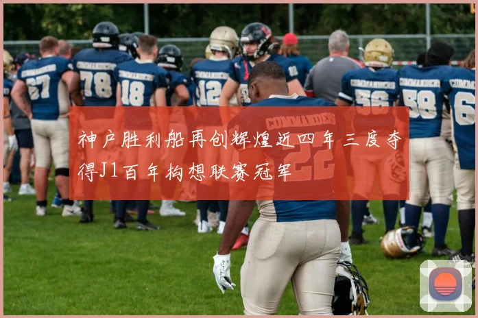 神户胜利船再创辉煌近四年三度夺得J1百年构想联赛冠军