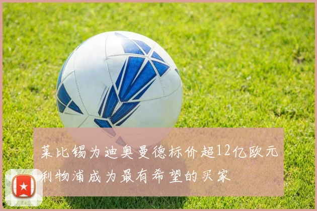 莱比锡为迪奥曼德标价超12亿欧元利物浦成为最有希望的买家